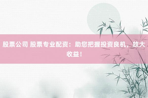 股票公司 股票专业配资：助您把握投资良机，放大收益！