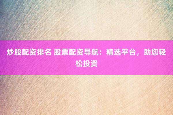炒股配资排名 股票配资导航：精选平台，助您轻松投资