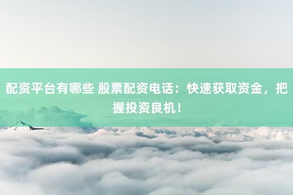 配资平台有哪些 股票配资电话：快速获取资金，把握投资良机！