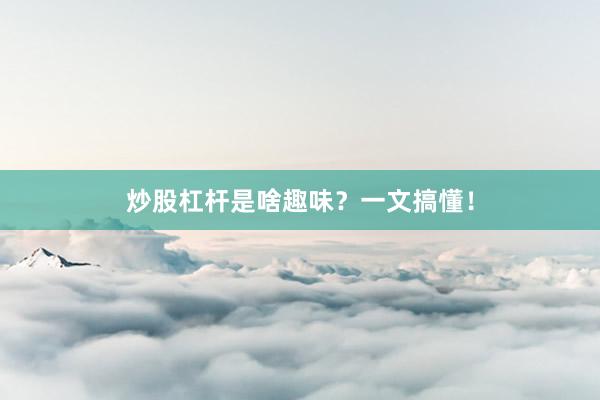 炒股杠杆是啥趣味？一文搞懂！