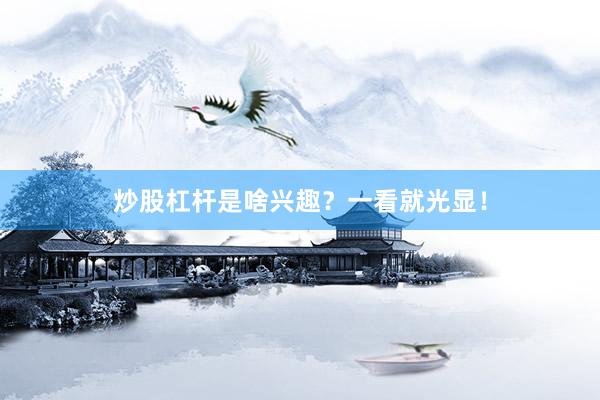 炒股杠杆是啥兴趣？一看就光显！
