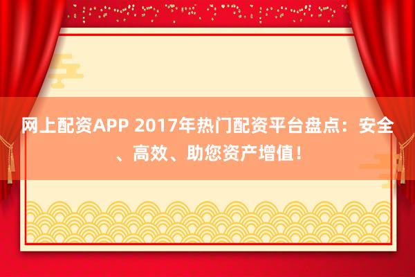 网上配资APP 2017年热门配资平台盘点：安全、高效、助您资产增值！