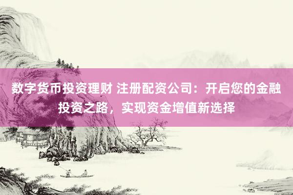 数字货币投资理财 注册配资公司：开启您的金融投资之路，实现资金增值新选择
