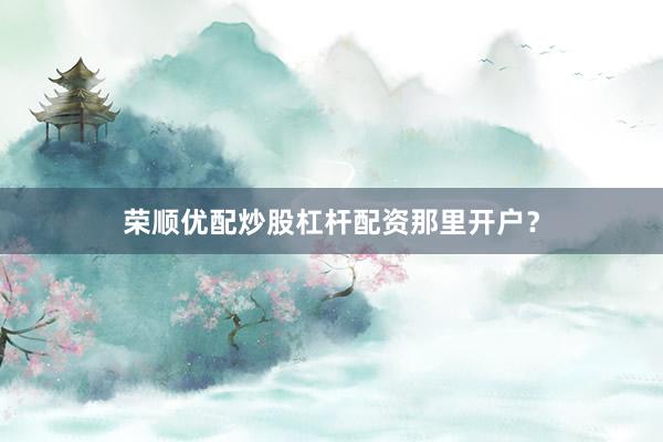 荣顺优配炒股杠杆配资那里开户？