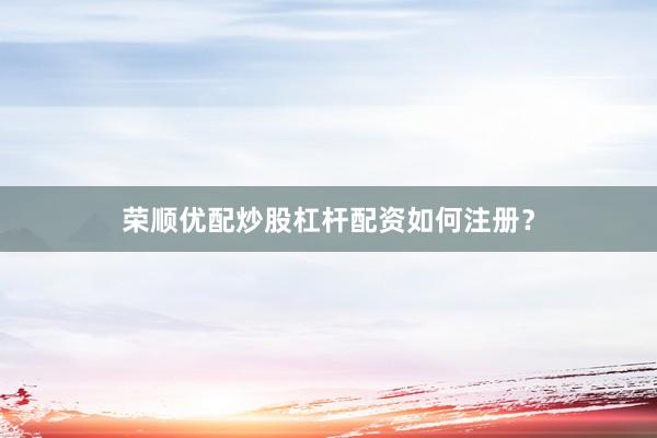 荣顺优配炒股杠杆配资如何注册？