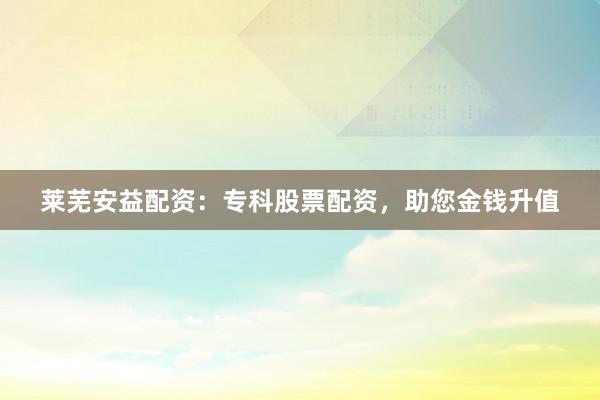 莱芜安益配资：专科股票配资，助您金钱升值