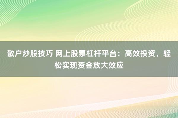 散户炒股技巧 网上股票杠杆平台：高效投资，轻松实现资金放大效应