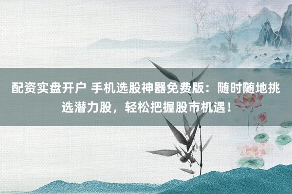 配资实盘开户 手机选股神器免费版：随时随地挑选潜力股，轻松把握股市机遇！
