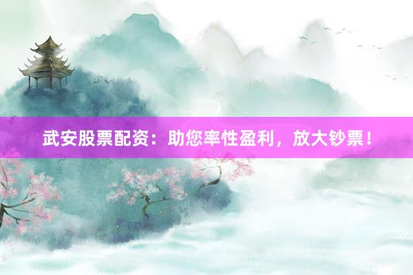 武安股票配资：助您率性盈利，放大钞票！