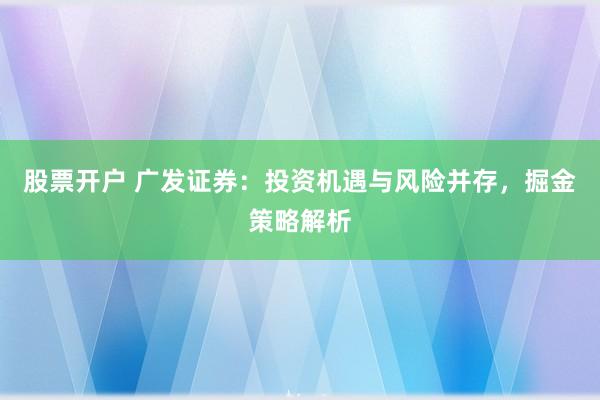 股票开户 广发证券：投资机遇与风险并存，掘金策略解析