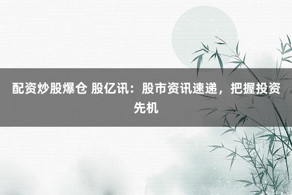 配资炒股爆仓 股亿讯：股市资讯速递，把握投资先机