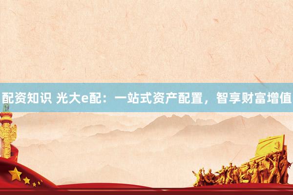 配资知识 光大e配：一站式资产配置，智享财富增值
