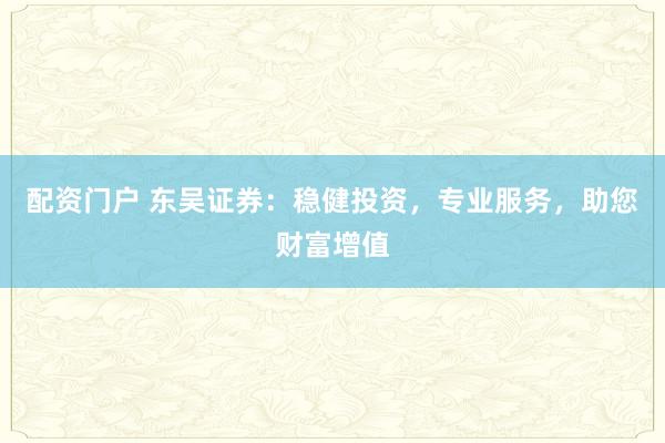 配资门户 东吴证券：稳健投资，专业服务，助您财富增值