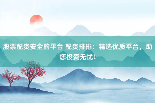 股票配资安全的平台 配资排排：精选优质平台，助您投资无忧！