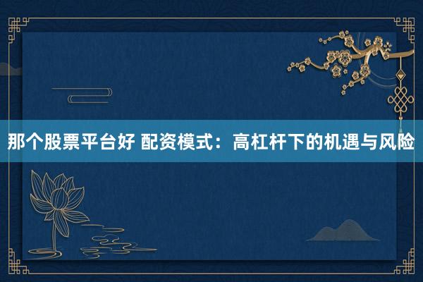 那个股票平台好 配资模式：高杠杆下的机遇与风险