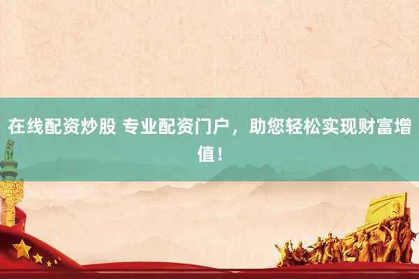 在线配资炒股 专业配资门户，助您轻松实现财富增值！