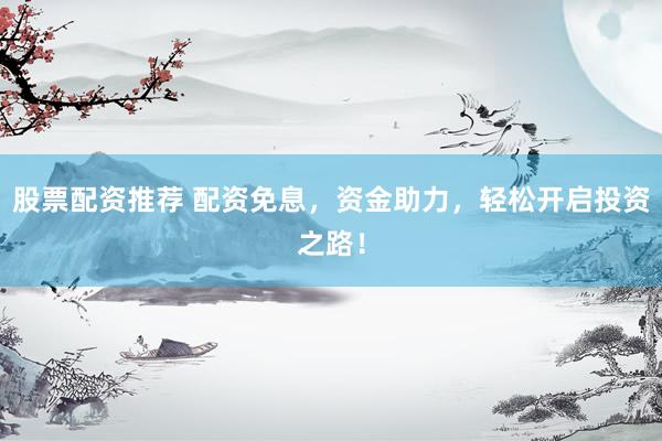 股票配资推荐 配资免息，资金助力，轻松开启投资之路！