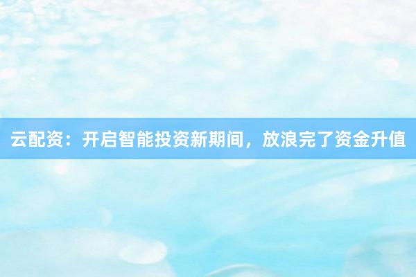 云配资：开启智能投资新期间，放浪完了资金升值