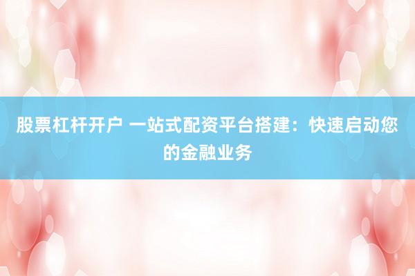 股票杠杆开户 一站式配资平台搭建：快速启动您的金融业务