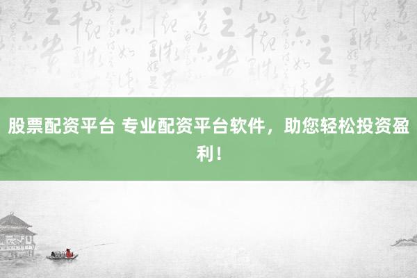 股票配资平台 专业配资平台软件，助您轻松投资盈利！