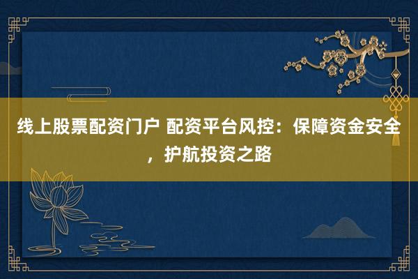 线上股票配资门户 配资平台风控：保障资金安全，护航投资之路