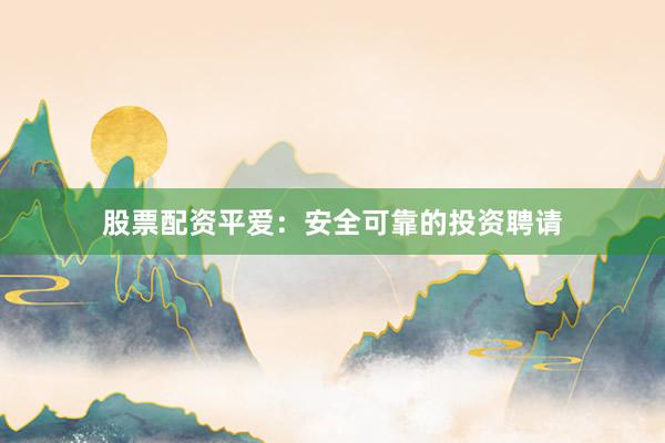 股票配资平爱：安全可靠的投资聘请