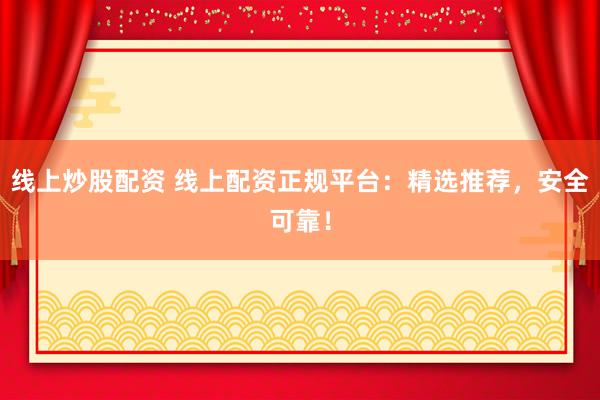 线上炒股配资 线上配资正规平台：精选推荐，安全可靠！