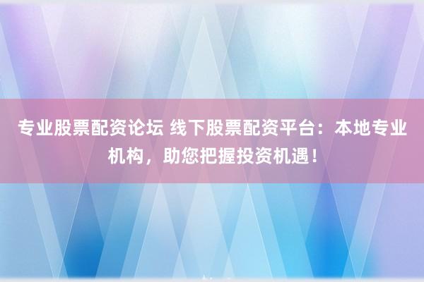 专业股票配资论坛 线下股票配资平台：本地专业机构，助您把握投资机遇！