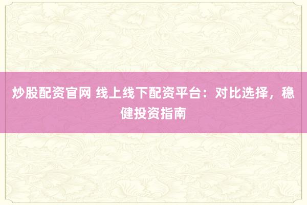 炒股配资官网 线上线下配资平台：对比选择，稳健投资指南