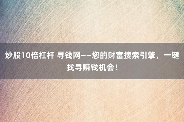 炒股10倍杠杆 寻钱网——您的财富搜索引擎，一键找寻赚钱机会！