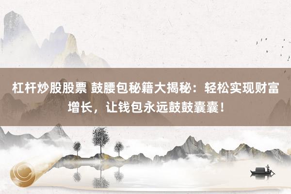 杠杆炒股股票 鼓腰包秘籍大揭秘：轻松实现财富增长，让钱包永远鼓鼓囊囊！