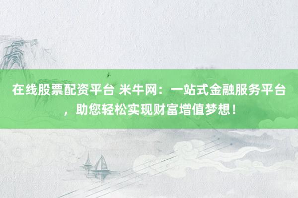 在线股票配资平台 米牛网：一站式金融服务平台，助您轻松实现财富增值梦想！