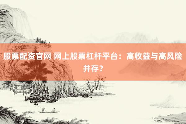 股票配资官网 网上股票杠杆平台：高收益与高风险并存？