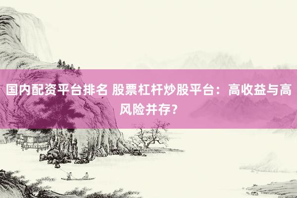 国内配资平台排名 股票杠杆炒股平台：高收益与高风险并存？