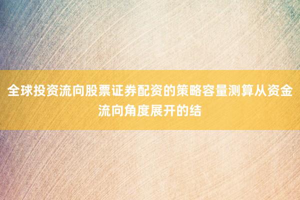 全球投资流向股票证券配资的策略容量测算从资金流向角度展开的结