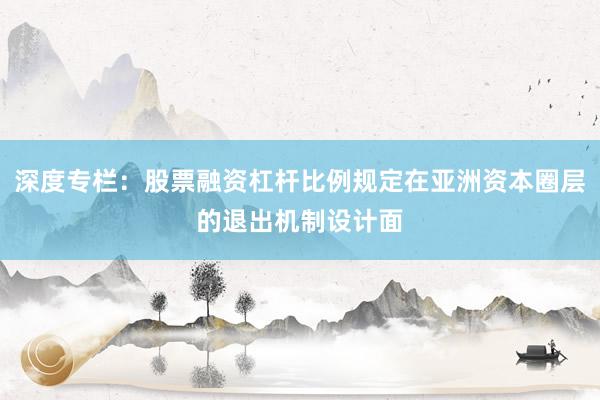 深度专栏：股票融资杠杆比例规定在亚洲资本圈层的退出机制设计面