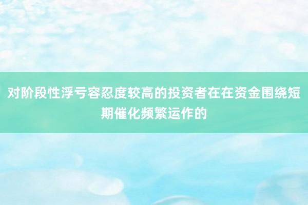 对阶段性浮亏容忍度较高的投资者在在资金围绕短期催化频繁运作的