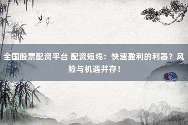全国股票配资平台 配资短线：快速盈利的利器？风险与机遇并存！