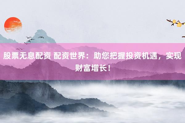 股票无息配资 配资世界：助您把握投资机遇，实现财富增长！