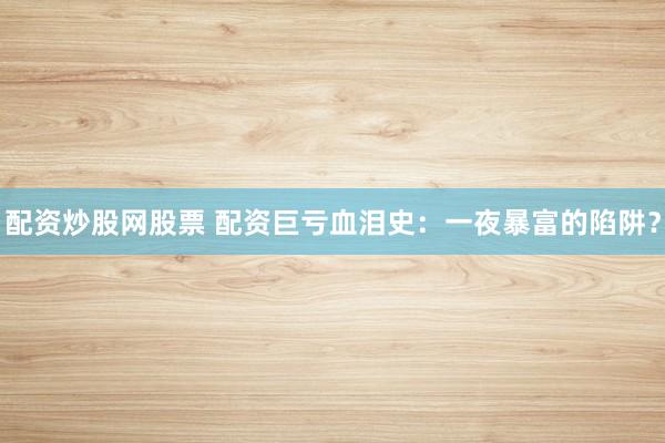 配资炒股网股票 配资巨亏血泪史：一夜暴富的陷阱？