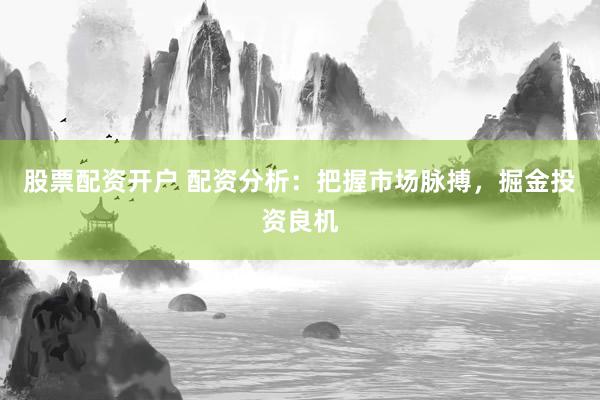 股票配资开户 配资分析：把握市场脉搏，掘金投资良机
