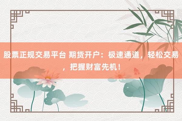 股票正规交易平台 期货开户：极速通道，轻松交易，把握财富先机！