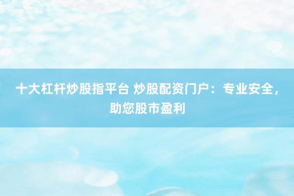 十大杠杆炒股指平台 炒股配资门户：专业安全，助您股市盈利