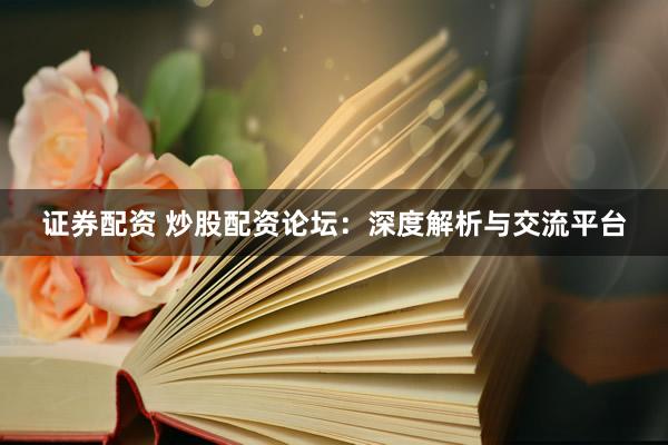 证券配资 炒股配资论坛：深度解析与交流平台
