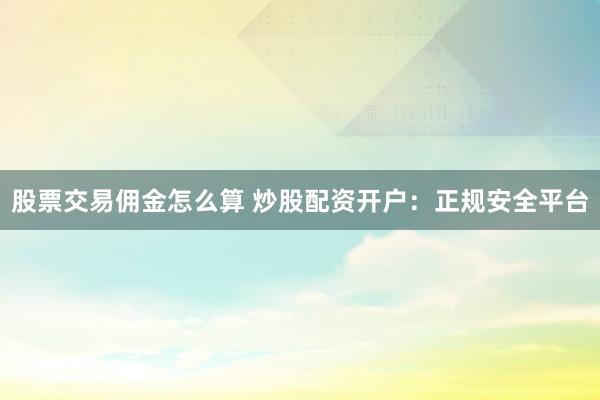 股票交易佣金怎么算 炒股配资开户：正规安全平台