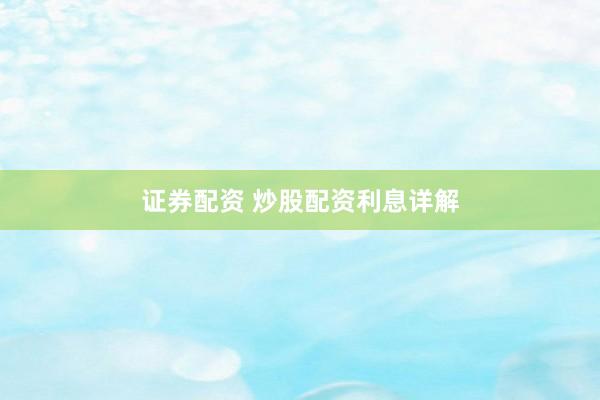 证券配资 炒股配资利息详解