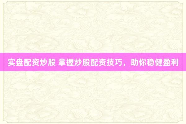 实盘配资炒股 掌握炒股配资技巧，助你稳健盈利