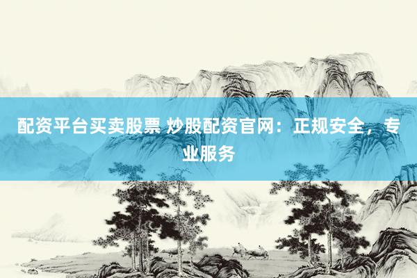配资平台买卖股票 炒股配资官网：正规安全，专业服务