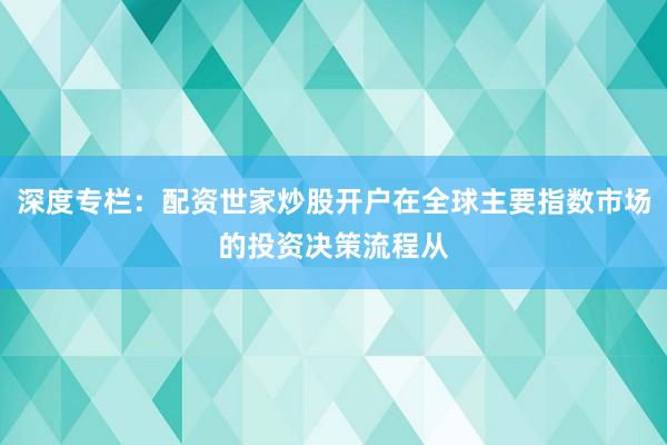 深度专栏：配资世家炒股开户在全球主要指数市场的投资决策流程从