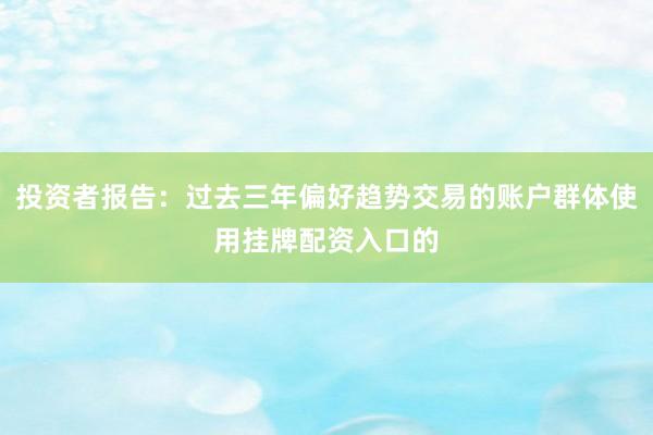 投资者报告：过去三年偏好趋势交易的账户群体使用挂牌配资入口的